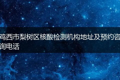鸡西市梨树区核酸检测机构地址及预约咨询电话