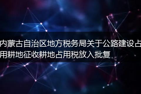 内蒙古自治区地方税务局关于公路建设占用耕地征收耕地占用税放入批复