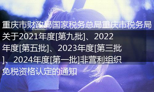 重庆市财政局国家税务总局重庆市税务局关于2021年度[第九批]、2022年度[第五批]、2023年度[第三批]、2024年度[第一批]非营利组织免税资格认定的通知
