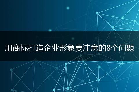 用商标打造企业形象要注意的8个问题