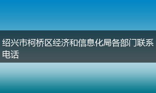 绍兴市柯桥区经济和信息化局各部门联系电话