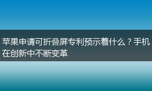 苹果申请可折叠屏专利预示着什么?手机在创新中不断变革
