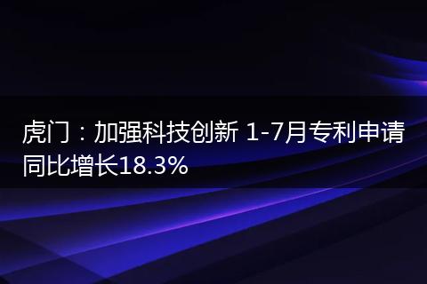 虎门：加强科技创新 1-7月专利申请同比增长18.3%