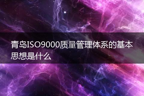 青岛ISO9000质量管理体系的基本思想是什么