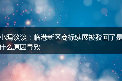 小编谈谈：临港新区商标续展被驳回了是什么原因导致