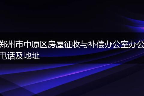 郑州市中原区房屋征收与补偿办公室办公电话及地址