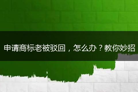 申请商标老被驳回,怎么办?教你妙招