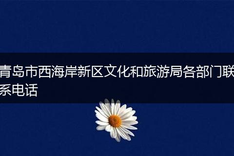 青岛市西海岸新区文化和旅游局各部门联系电话
