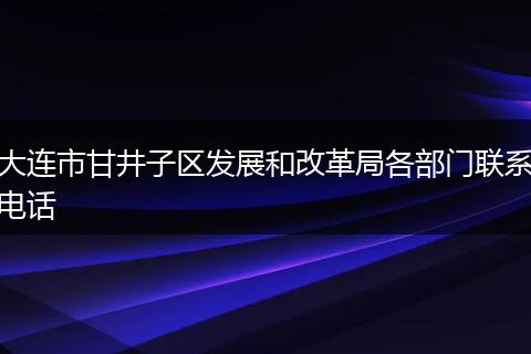 大连市甘井子区发展和改革局各部门联系电话