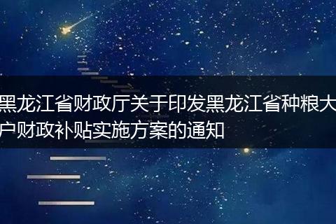 黑龙江省财政厅关于印发黑龙江省种粮大户财政补贴实施方案的通知