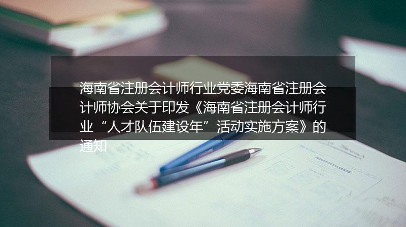 海南省注册会计师行业党委海南省注册会计师协会关于印发《海南省注册会计师行业“人才队伍建设年”活动实施方案》的通知