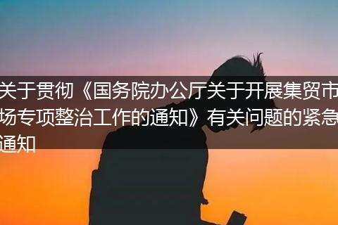 关于贯彻《国务院办公厅关于开展集贸市场专项整治工作的通知》有关问题的紧急通知