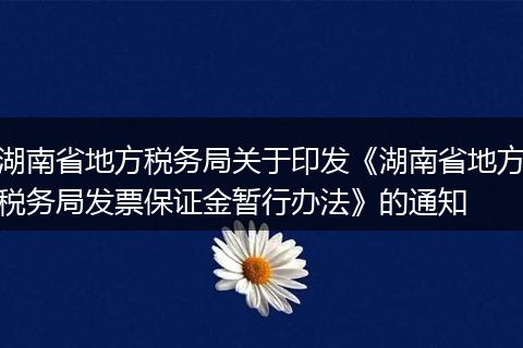 湖南省地方税务局关于印发《湖南省地方税务局发票保证金暂行办法》的通知