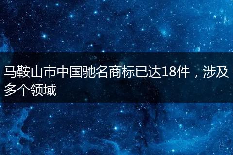 马鞍山市中国驰名商标已达18件,涉及多个领域