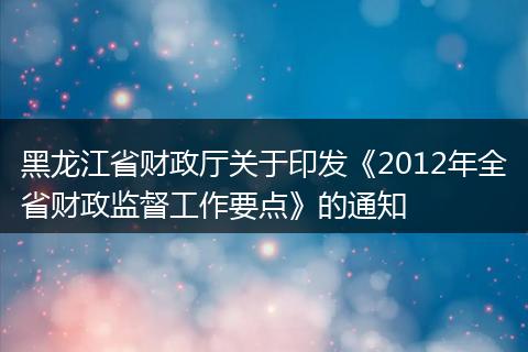黑龙江省财政厅关于印发《2012年全省财政监督工作要点》的通知