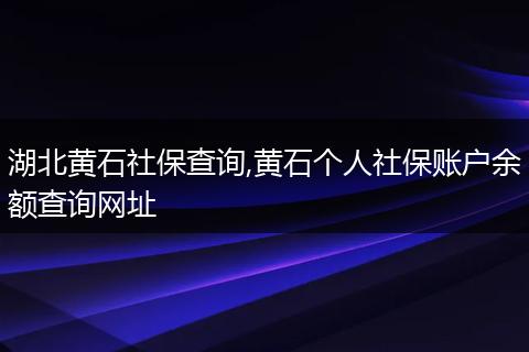 湖北黄石社保查询,黄石个人社保账户余额查询网址