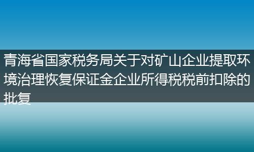 青海省国家税务局关于对矿山企业提取环境治理恢复保证金企业所得税税前扣除的批复