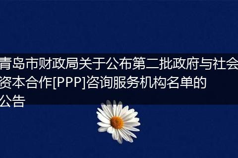 青岛市财政局关于公布第二批政府与社会资本合作[PPP]咨询服务机构名单的公告