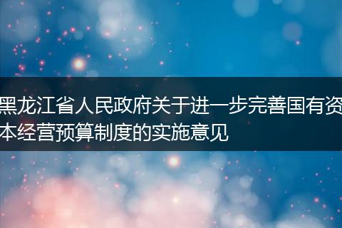 黑龙江省人民政府关于进一步完善国有资本经营预算制度的实施意见