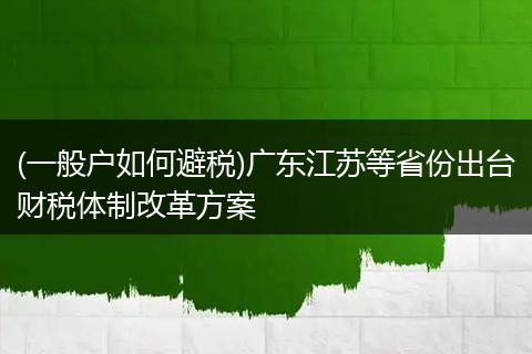 (一般户如何避税)广东江苏等省份出台财税体制改革方案
