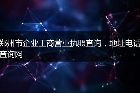 郑州市企业工商营业执照查询,地址电话查询网
