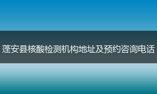 蓬安县核酸检测机构地址及预约咨询电话