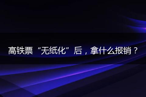 高铁票“无纸化”后，拿什么报销？