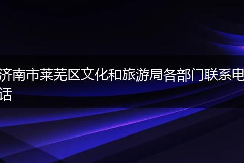 济南市莱芜区文化和旅游局各部门联系电话