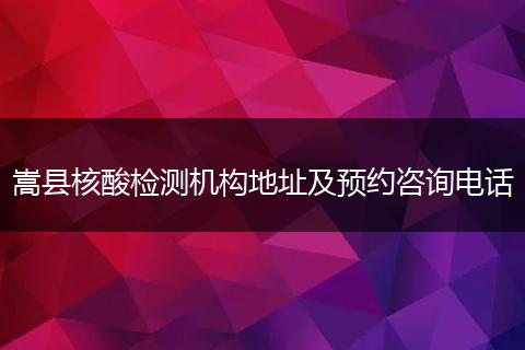 嵩县核酸检测机构地址及预约咨询电话
