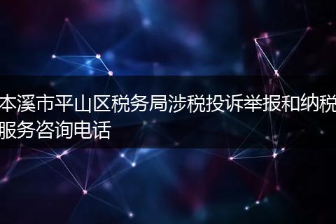 本溪市平山区税务局涉税投诉举报和纳税服务咨询电话