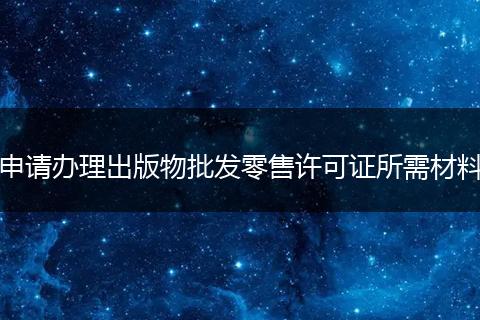 申请办理出版物批发零售许可证所需材料