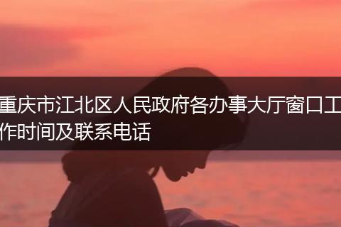 重庆市江北区人民政府各办事大厅窗口工作时间及联系电话