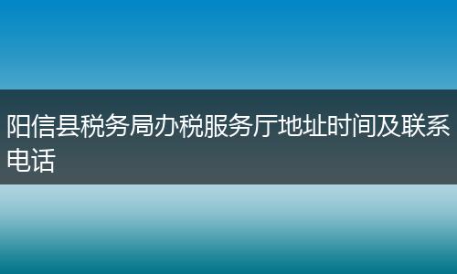 阳信县税务局办税服务厅地址时间及联系电话