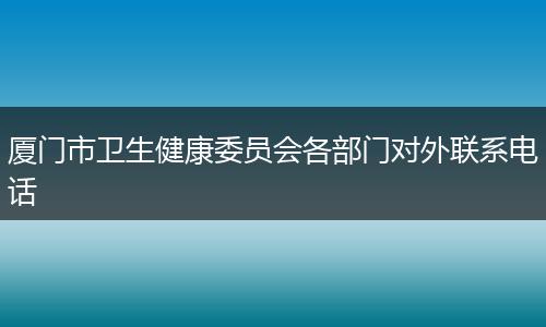 厦门市卫生健康委员会各部门对外联系电话