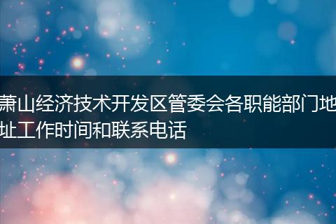 萧山经济技术开发区管委会各职能部门地址工作时间和联系电话