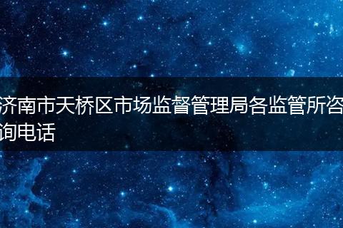 济南市天桥区市场监督管理局各监管所咨询电话