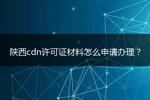陕西cdn许可证材料怎么申请办理?