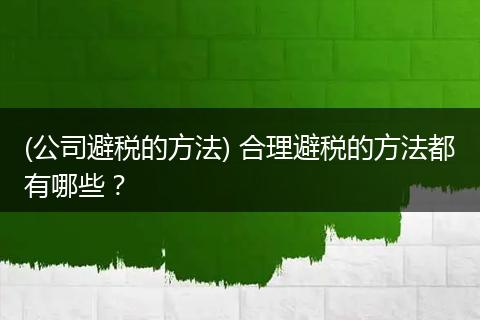 (公司避税的方法) 合理避税的方法都有哪些?
