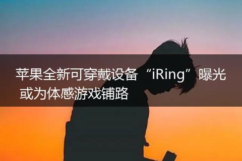 苹果全新可穿戴设备“iRing”曝光 或为体感游戏铺路