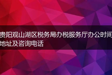 贵阳观山湖区税务局办税服务厅办公时间地址及咨询电话