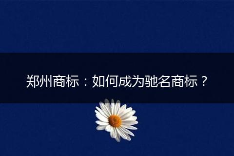 郑州商标：如何成为驰名商标？