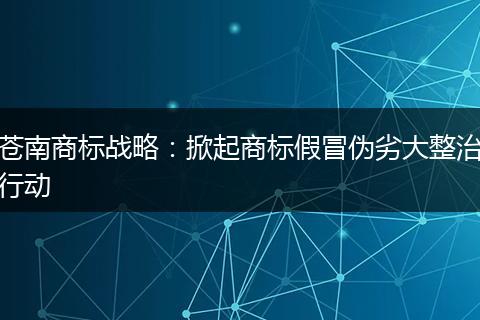 苍南商标战略:掀起商标假冒伪劣大整治行动