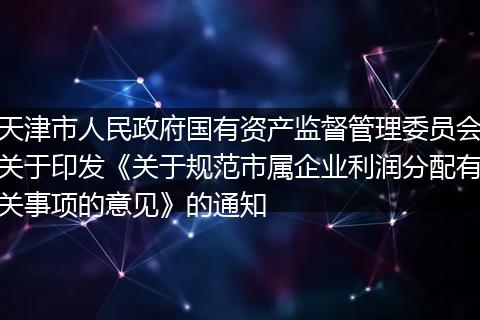 天津市人民政府国有资产监督管理委员会关于印发《关于规范市属企业利润分配有关事项的意见》的通知