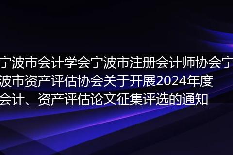 宁波市会计学会宁波市注册会计师协会宁波市资产评估协会关于开展2024年度会计、资产评估论文征集评选的通知