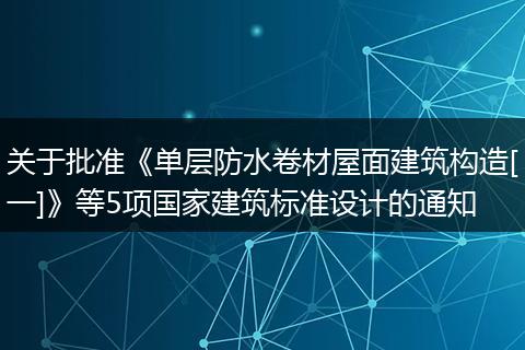关于批准《单层防水卷材屋面建筑构造[一]》等5项国家建筑标准设计的通知