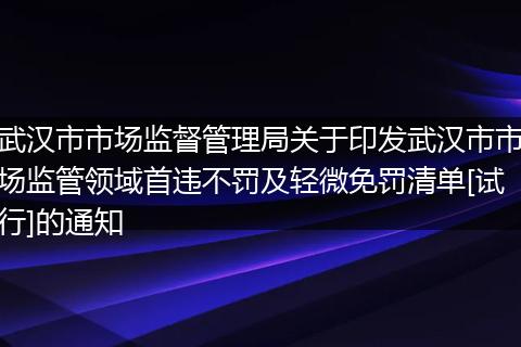 武汉市市场监督管理局关于印发武汉市市场监管领域首违不罚及轻微免罚清单[试行]的通知