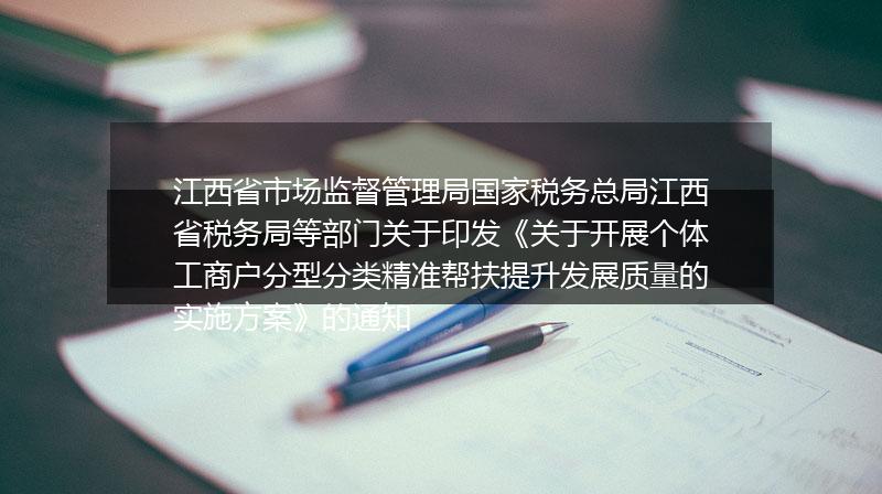 江西省市场监督管理局国家税务总局江西省税务局等部门关于印发《关于开展个体工商户分型分类精准帮扶提升发展质量的实施方案》的通知
