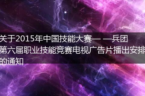 关于2015年中国技能大赛— —兵团第六届职业技能竞赛电视广告片播出安排的通知