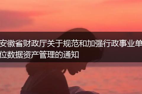 安徽省财政厅关于规范和加强行政事业单位数据资产管理的通知