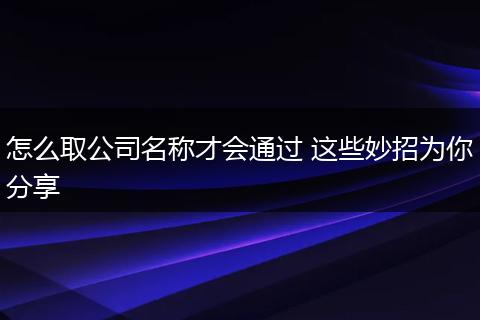 怎么取公司名称才会通过 这些妙招为你分享